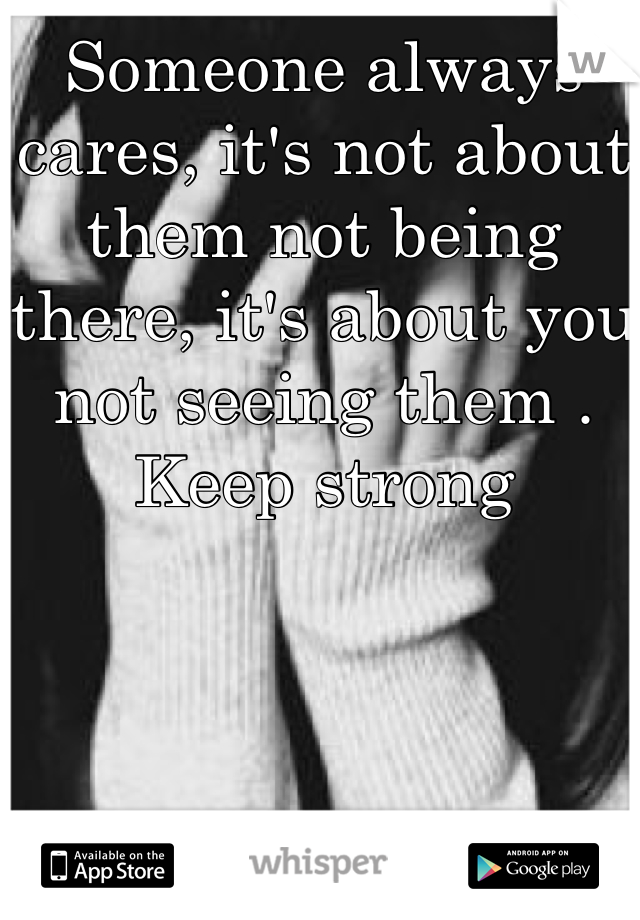 Someone always cares, it's not about them not being there, it's about you not seeing them . Keep strong