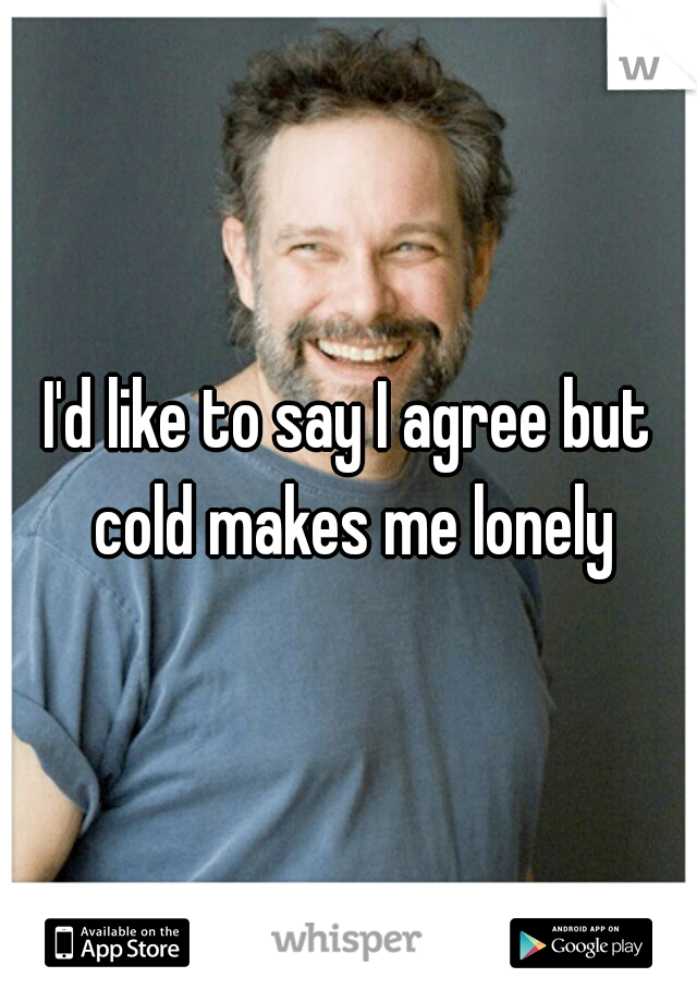 I'd like to say I agree but cold makes me lonely