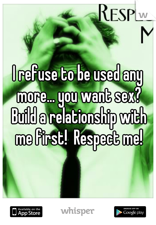 I refuse to be used any more... you want sex? Build a relationship with me first!  Respect me!