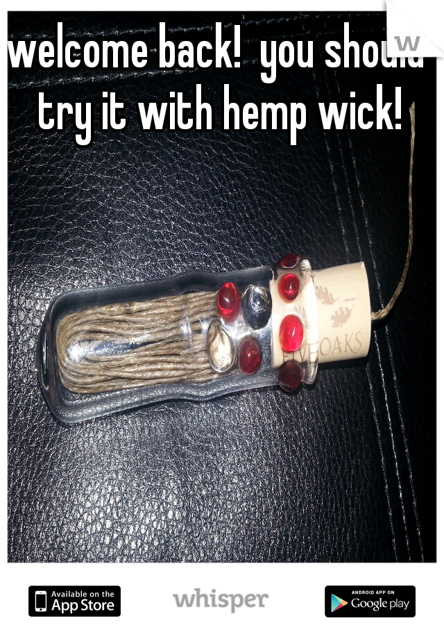 welcome back!  you should try it with hemp wick!