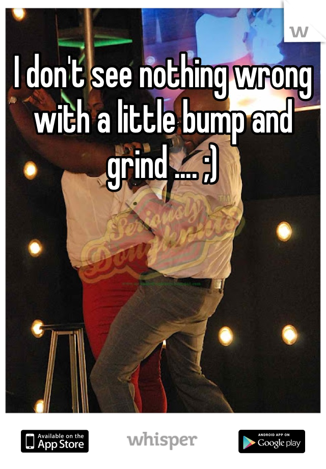 I don't see nothing wrong with a little bump and grind .... ;)
