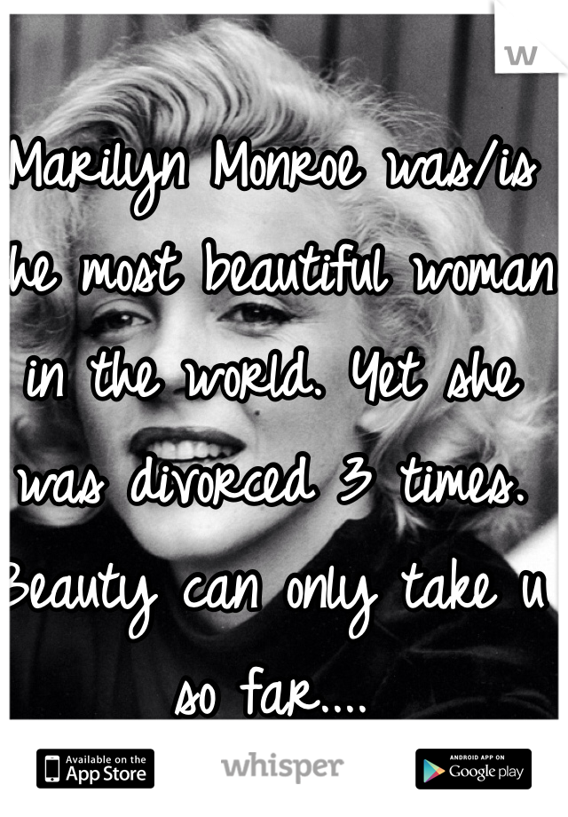 Marilyn Monroe was/is the most beautiful woman in the world. Yet she was divorced 3 times. Beauty can only take u so far....