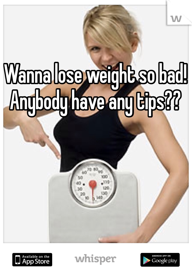 Wanna lose weight so bad! 
Anybody have any tips??