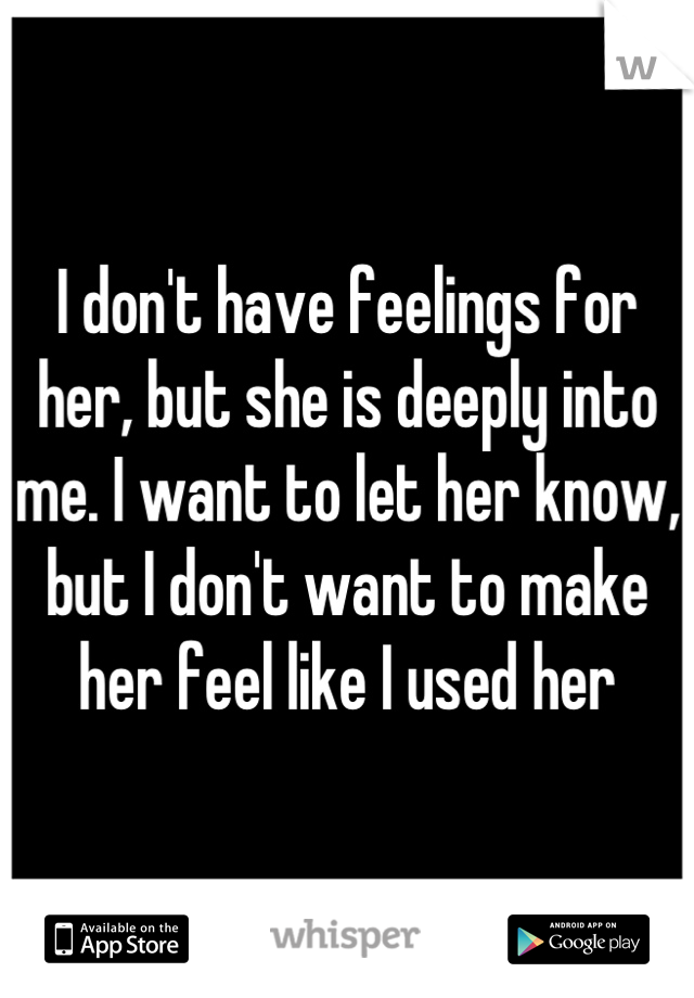 I don't have feelings for her, but she is deeply into me. I want to let her know, but I don't want to make her feel like I used her