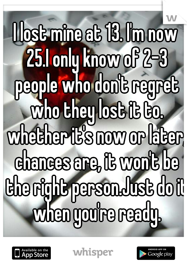 I lost mine at 13. I'm now 25.I only know of 2-3 people who don't regret who they lost it to. whether it's now or later, chances are, it won't be the right person.Just do it when you're ready.