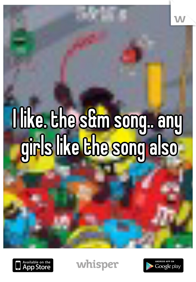 I like. the s&m song.. any girls like the song also