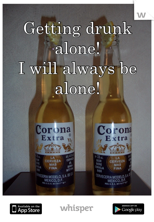 Getting drunk alone!
I will always be alone!