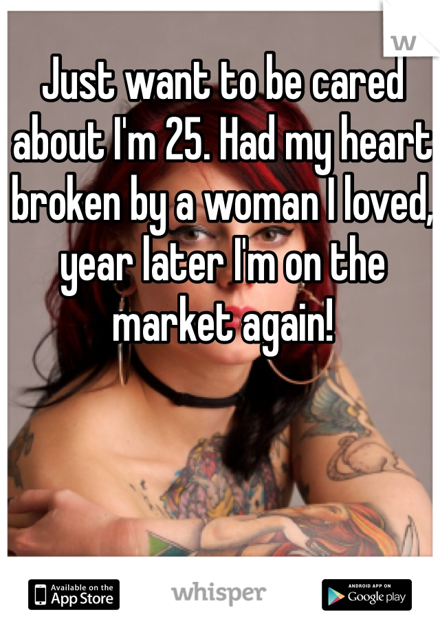 Just want to be cared about I'm 25. Had my heart broken by a woman I loved, year later I'm on the market again!