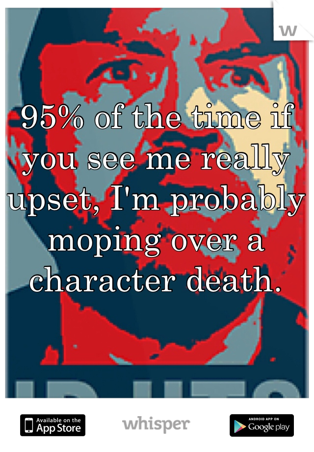 95% of the time if you see me really upset, I'm probably moping over a character death.