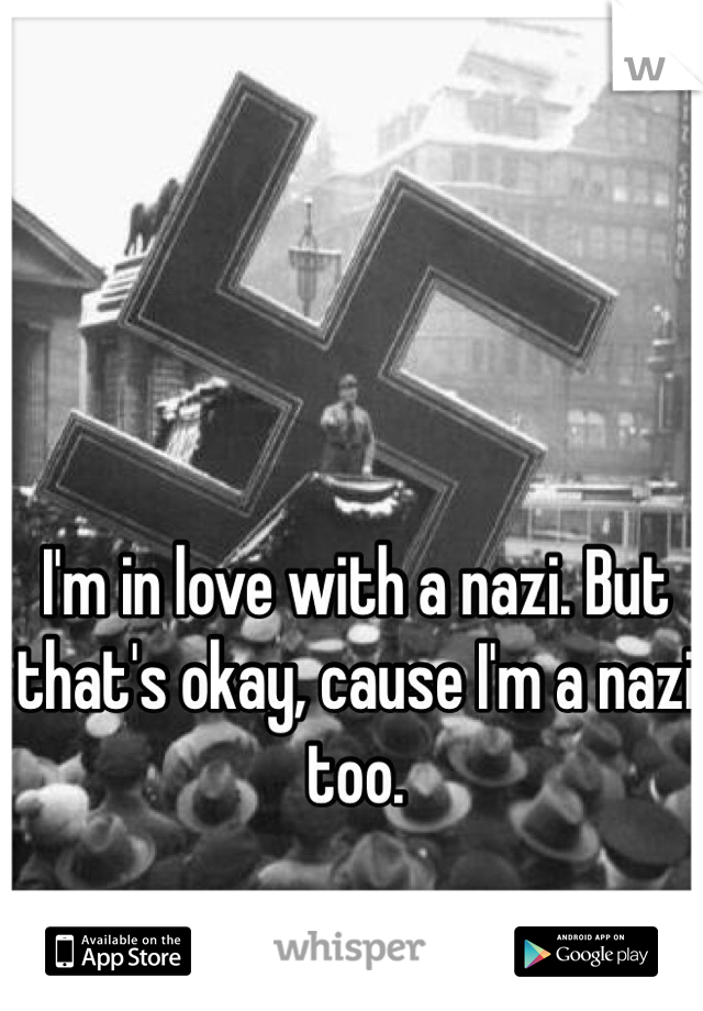 I'm in love with a nazi. But that's okay, cause I'm a nazi too.