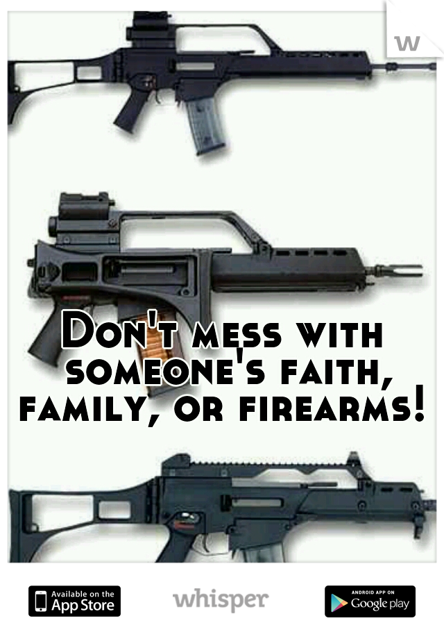 Don't mess with someone's faith, family, or firearms! 