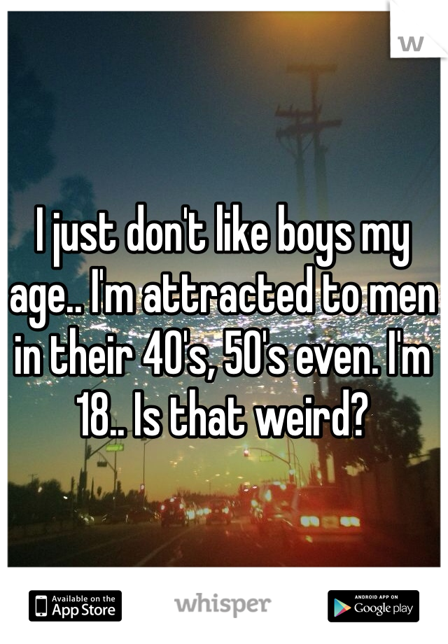 I just don't like boys my age.. I'm attracted to men in their 40's, 50's even. I'm 18.. Is that weird?