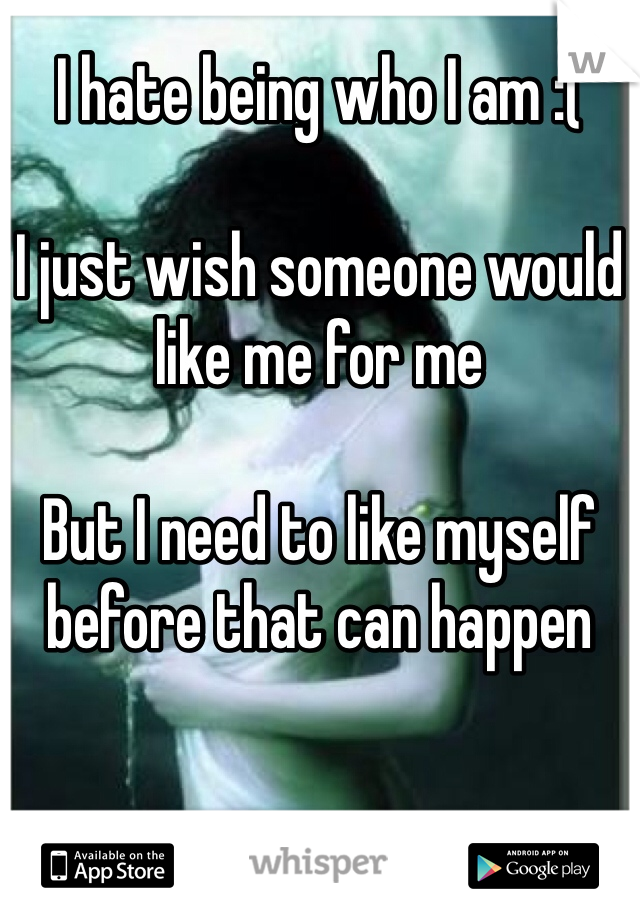 I hate being who I am :(

I just wish someone would like me for me 

But I need to like myself before that can happen 