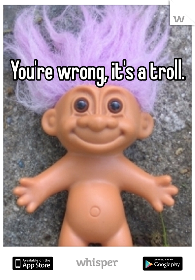 You're wrong, it's a troll.  