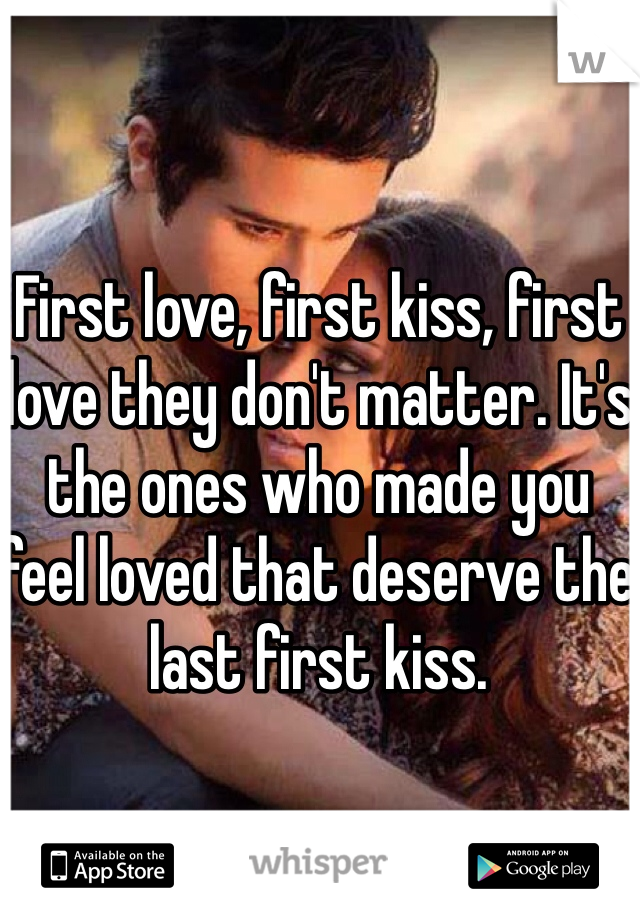 First love, first kiss, first love they don't matter. It's the ones who made you feel loved that deserve the last first kiss. 