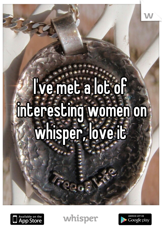 I've met a lot of interesting women on whisper, love it 