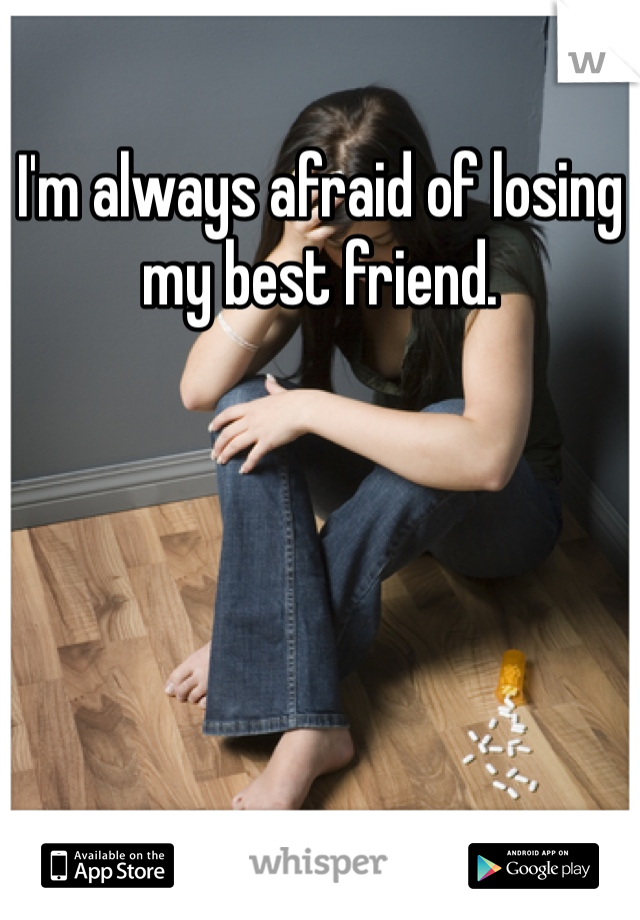 I'm always afraid of losing my best friend. 