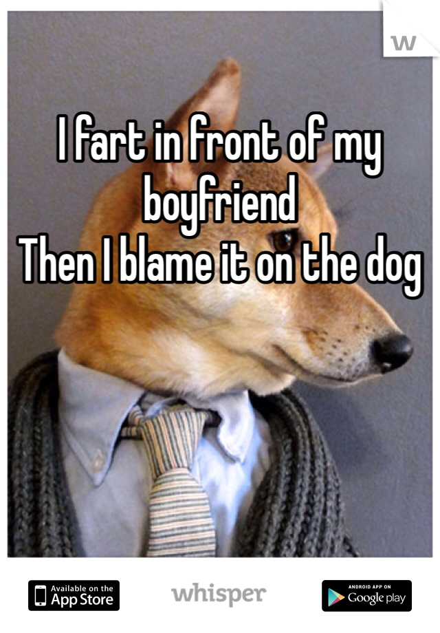I fart in front of my boyfriend
Then I blame it on the dog