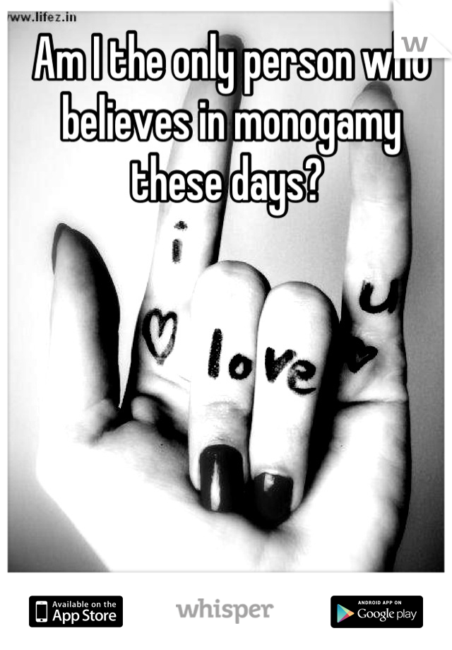 Am I the only person who believes in monogamy these days? 