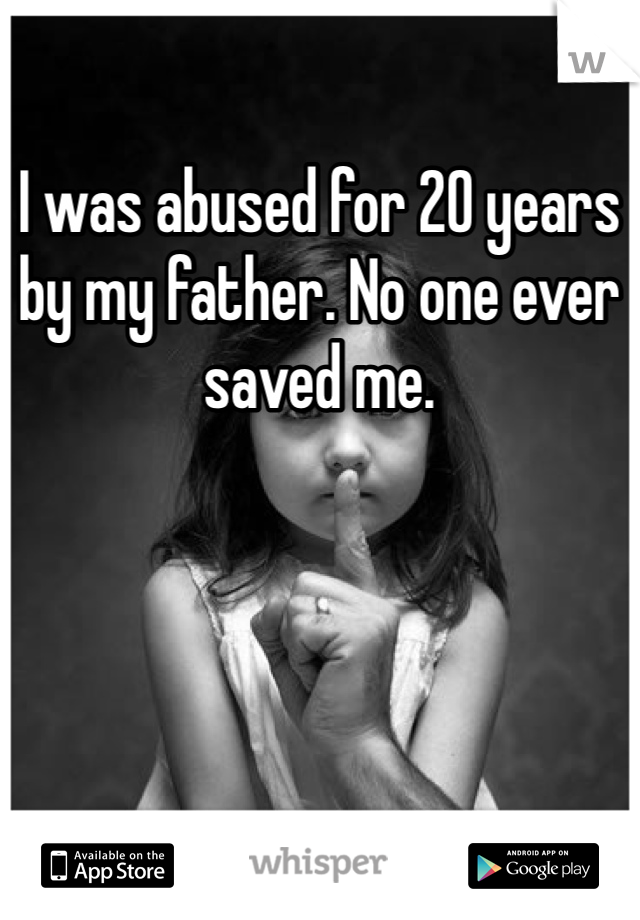 I was abused for 20 years by my father. No one ever saved me. 