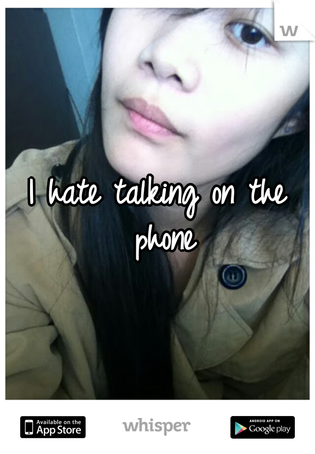 I hate talking on the phone