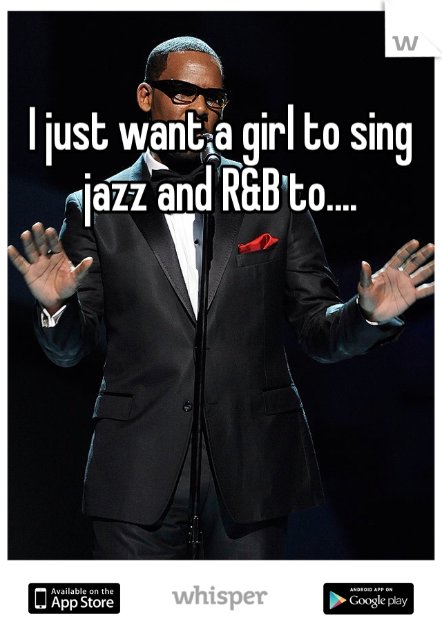 I just want a girl to sing jazz and R&B to....