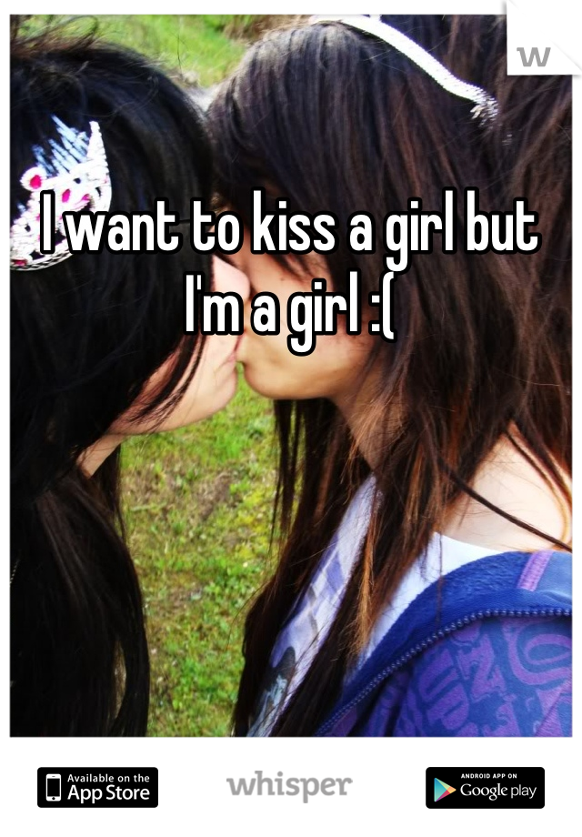 I want to kiss a girl but I'm a girl :(