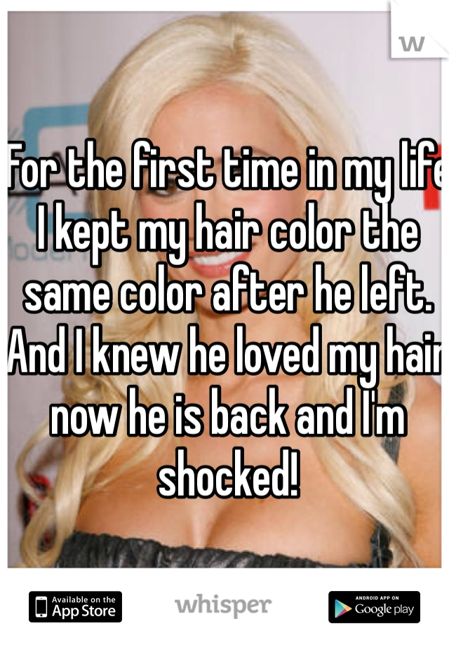 For the first time in my life I kept my hair color the same color after he left. And I knew he loved my hair now he is back and I'm shocked! 