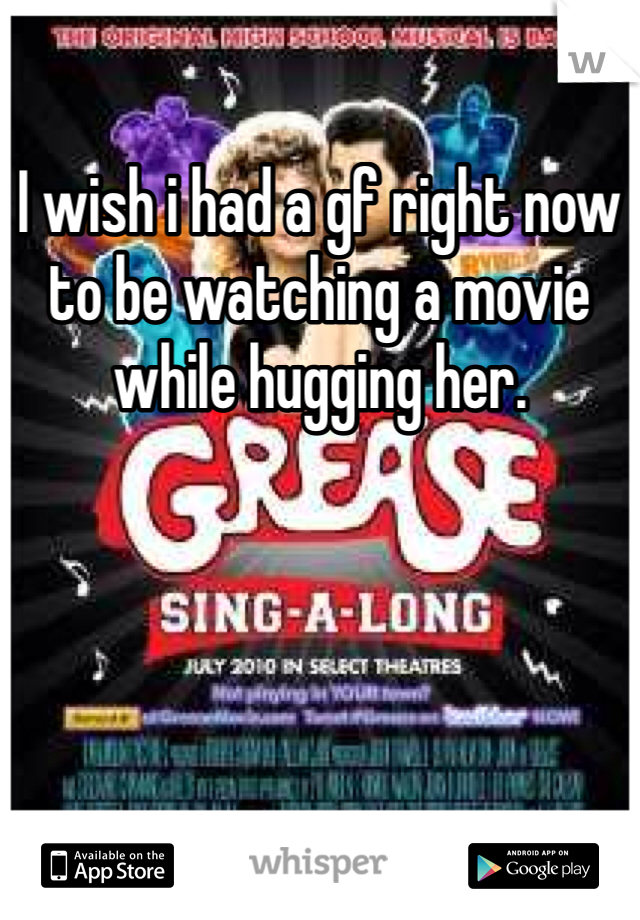 I wish i had a gf right now to be watching a movie while hugging her.