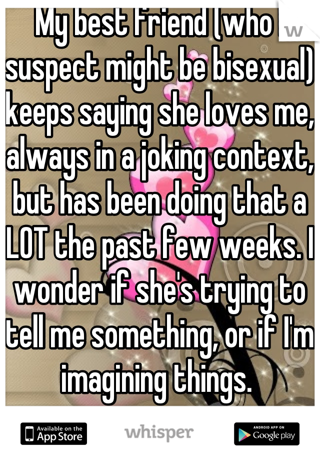 My best friend (who I suspect might be bisexual) keeps saying she loves me, always in a joking context, but has been doing that a LOT the past few weeks. I wonder if she's trying to tell me something, or if I'm imagining things. 