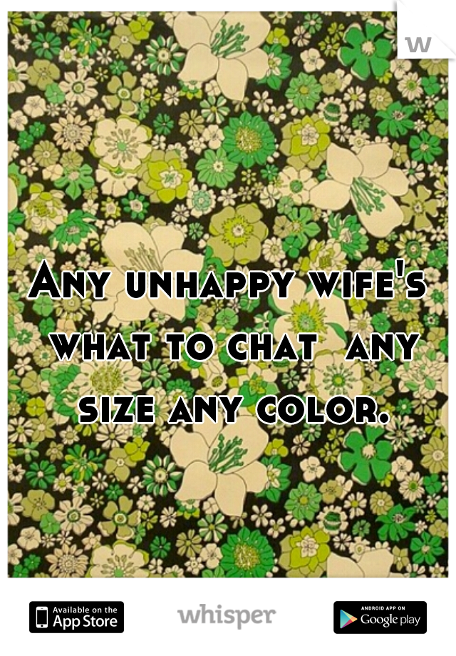 Any unhappy wife's what to chat  any size any color.
