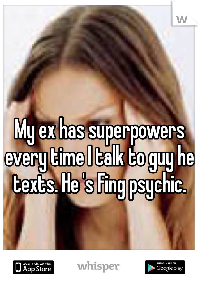 My ex has superpowers every time I talk to guy he texts. He 's Fing psychic. 