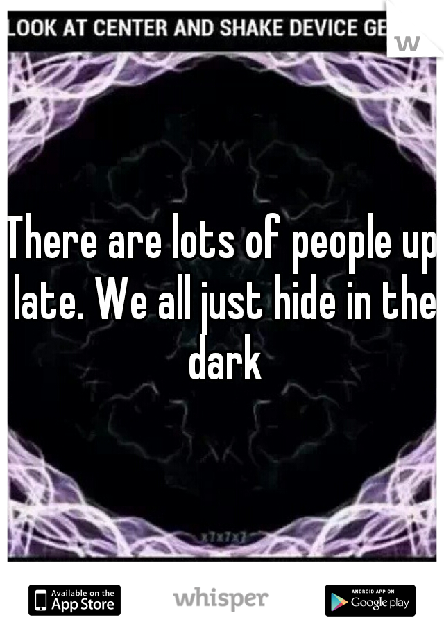 There are lots of people up late. We all just hide in the dark