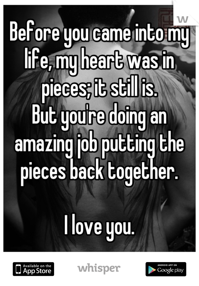 Before you came into my life, my heart was in pieces; it still is.
But you're doing an amazing job putting the pieces back together.

I love you.