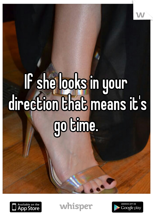 If she looks in your direction that means it's go time. 