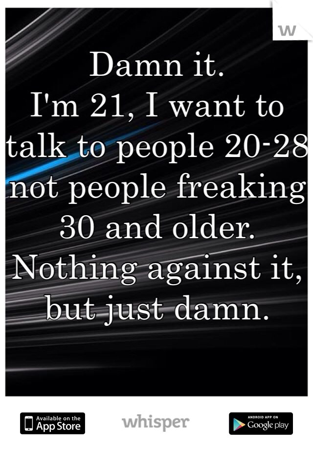 
Damn it. 
I'm 21, I want to talk to people 20-28 not people freaking 30 and older. 
Nothing against it, but just damn.