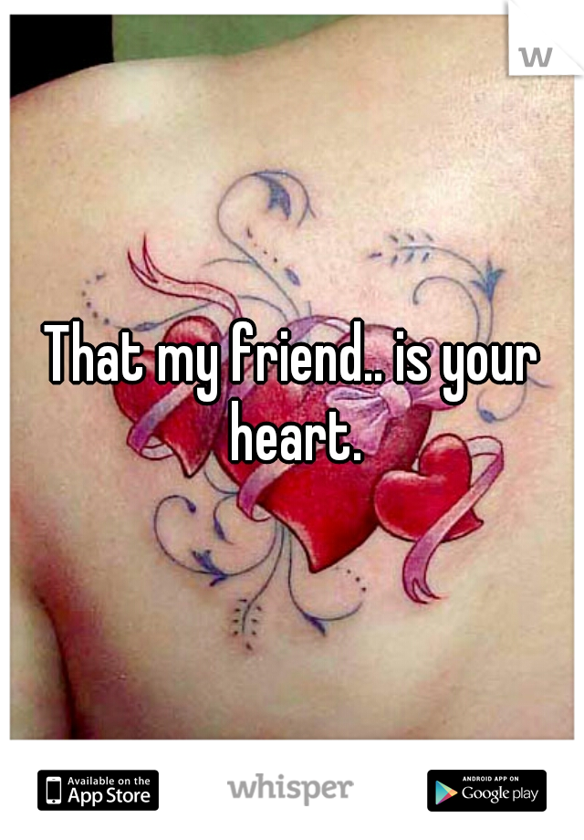 That my friend.. is your heart.