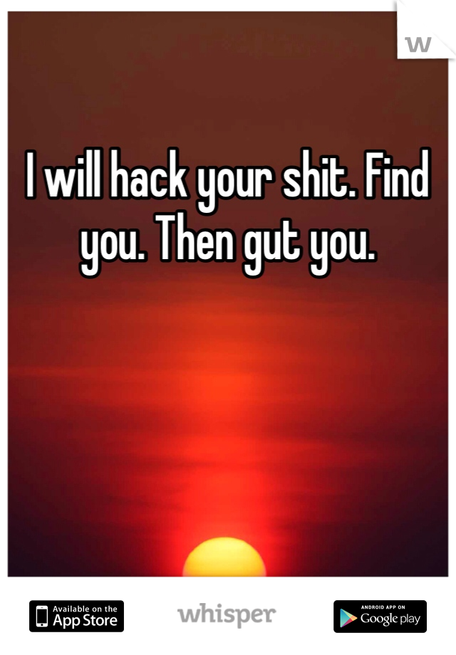 I will hack your shit. Find you. Then gut you. 