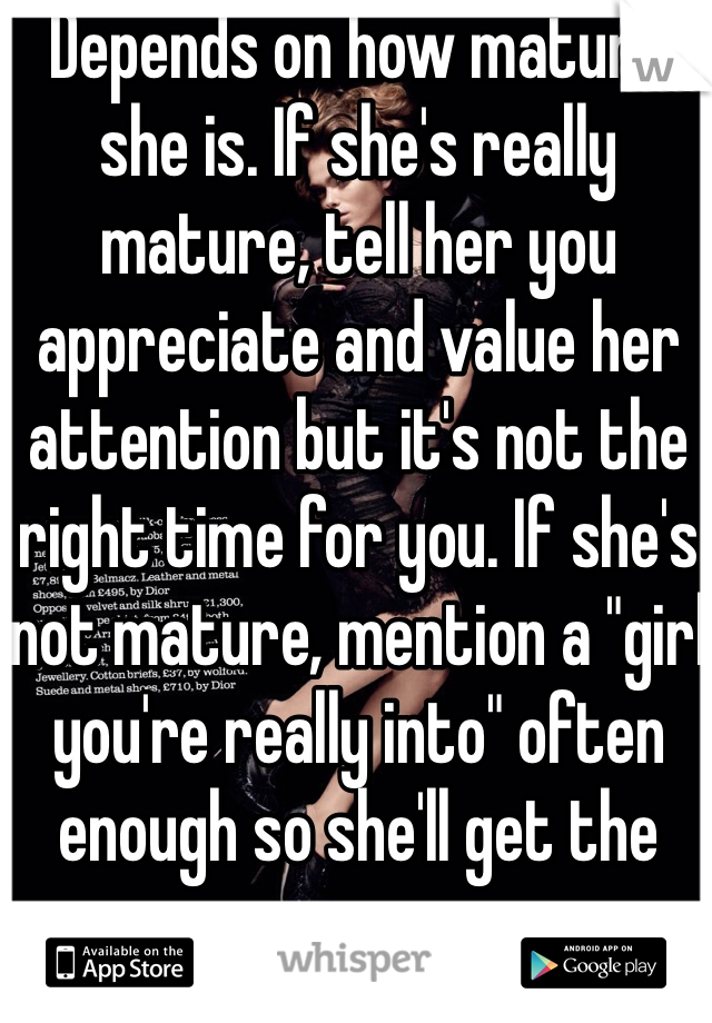 Depends on how mature she is. If she's really mature, tell her you appreciate and value her attention but it's not the right time for you. If she's not mature, mention a "girl you're really into" often enough so she'll get the memo