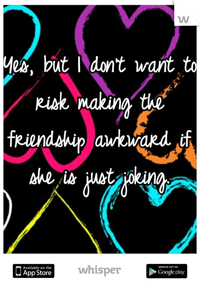 Yes, but I don't want to risk making the friendship awkward if she is just joking.
