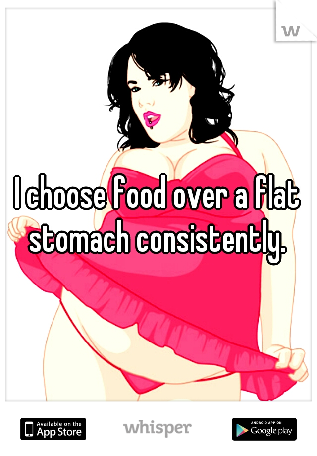 I choose food over a flat stomach consistently. 