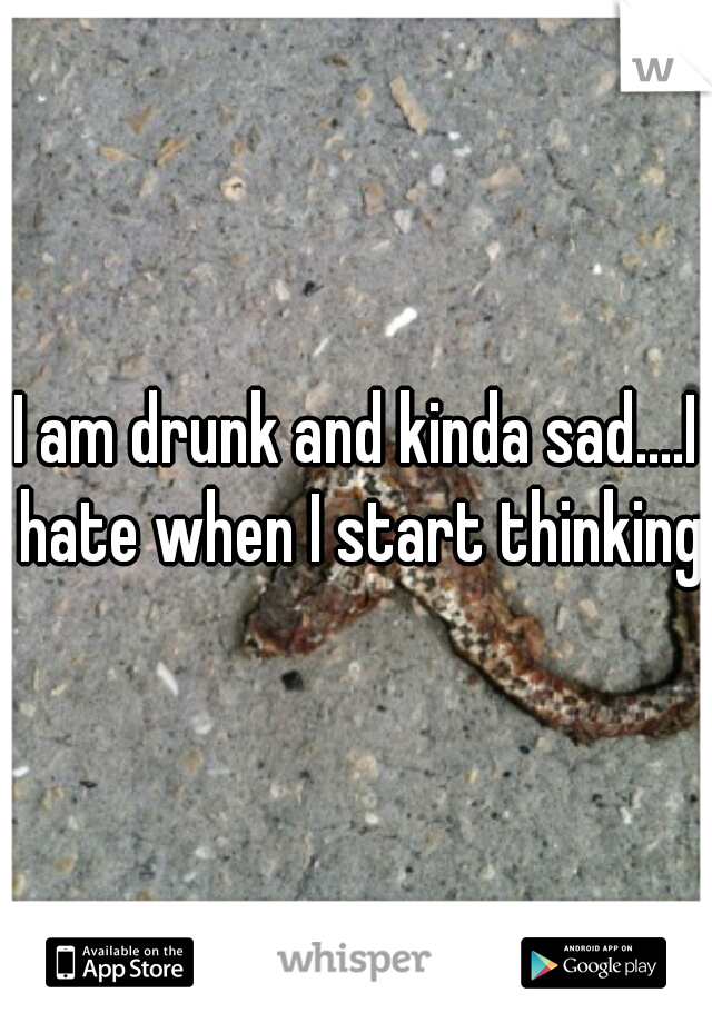 I am drunk and kinda sad....I hate when I start thinking