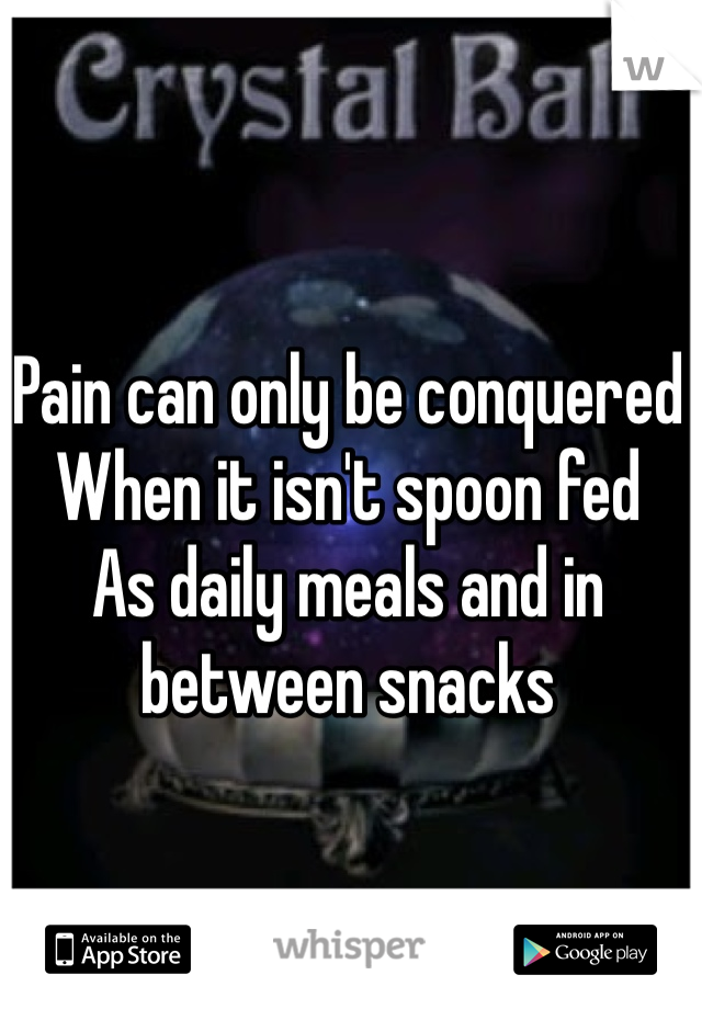Pain can only be conquered 
When it isn't spoon fed
As daily meals and in between snacks 