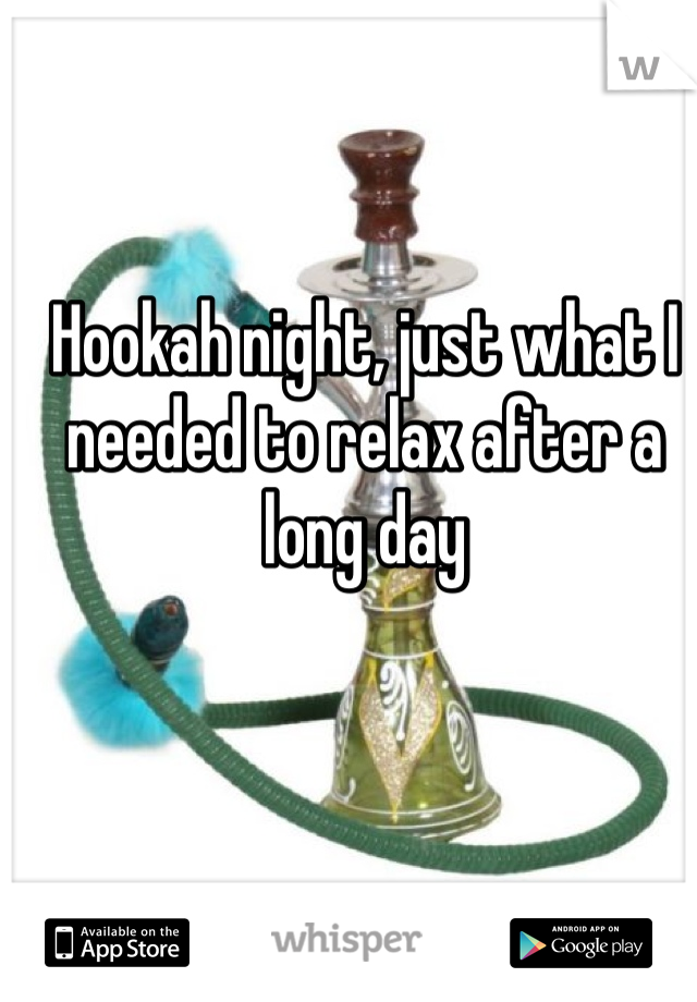 Hookah night, just what I needed to relax after a long day