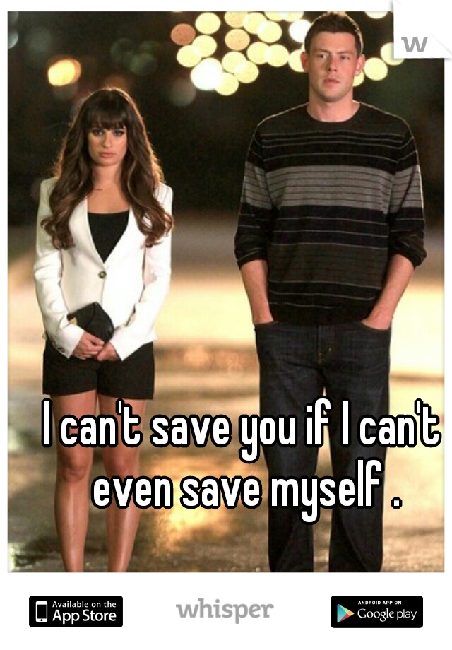 I can't save you if I can't even save myself .