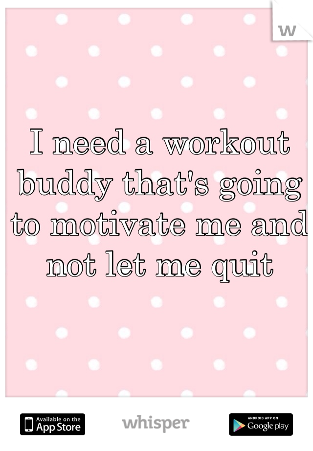 I need a workout buddy that's going to motivate me and not let me quit 