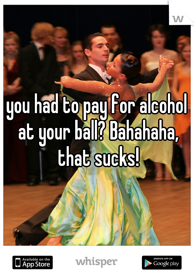 you had to pay for alcohol at your ball? Bahahaha, that sucks!