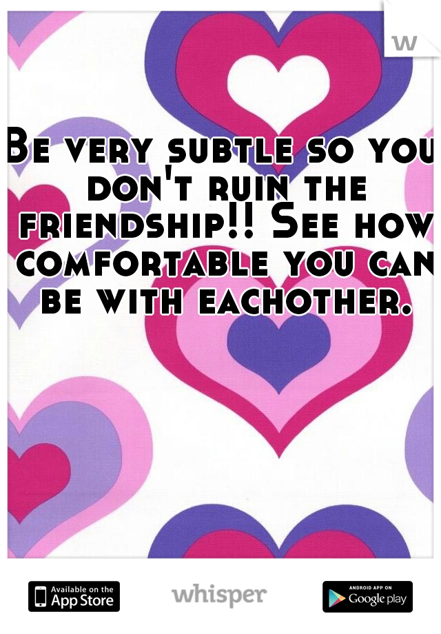 Be very subtle so you don't ruin the friendship!! See how comfortable you can be with eachother.