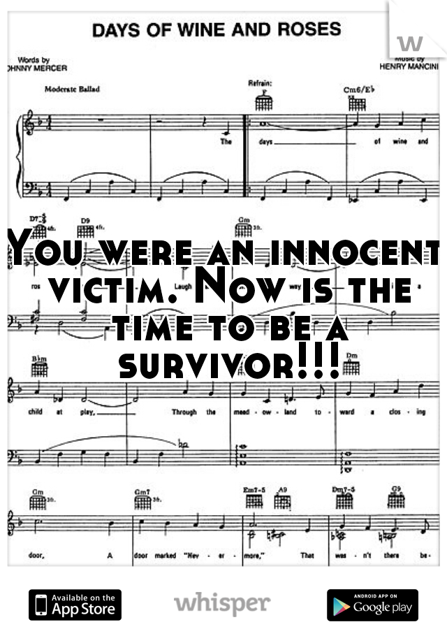 You were an innocent victim. Now is the time to be a survivor!!!