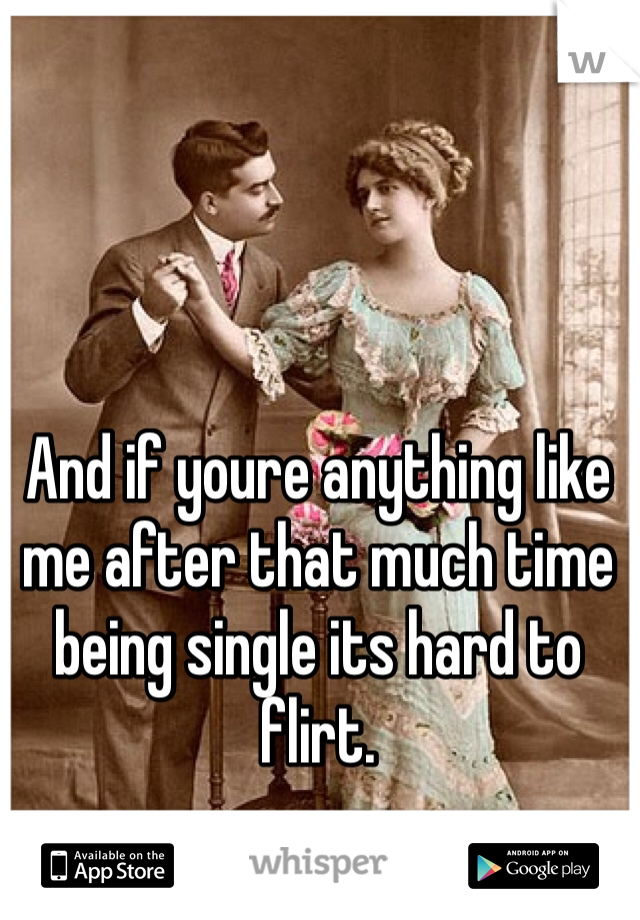 And if youre anything like me after that much time being single its hard to flirt.